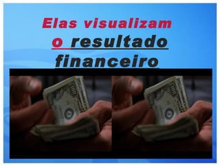 Elas visualizam
 o resultado
 financeiro
Que ele pode
proporcionar!
 