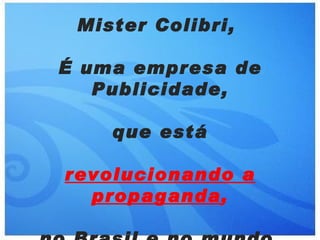 Mister Colibri,

É uma empresa de
   Publicidade,

    que está

revolucionando a
  propaganda,
 