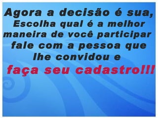 Agora a decisão é sua ,
 Escolha qual é a melhor
maneira de você participar
 fale com a pessoa que
     lhe convidou e
faça seu cadastro!!!
 