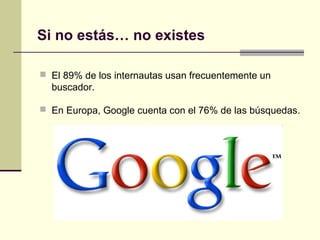 Si no estás… no existes
 El 89% de los internautas usan frecuentemente un
buscador.
 En Europa, Google cuenta con el 76% de las búsquedas.
 