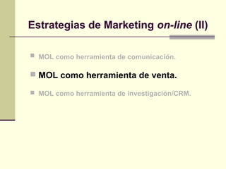  MOL como herramienta de comunicación.
 MOL como herramienta de venta.
 MOL como herramienta de investigación/CRM.
Estrategias de Marketing on-line (II)
 