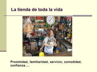 Proximidad, familiaridad, servicio, comodidad,
confianza….
La tienda de toda la vida
 
