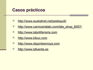  http://www.euskalnet.net/peskayoli/
 http://www.carnicerialalo.com/lalo_shop_6057/
 http://www.labotifarreria.com
 http://www.kibuc.com
 http://www.deportesmoya.com
 http://www.lafuente.es
Casos prácticos
 