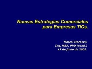 Nuevas Estrategias Comerciales para Empresas TICs. Marcel Mordezki Ing, MBA, PhD (cand.) 17 de junio de 2009. 