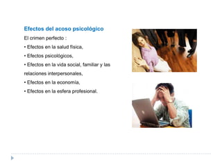 Efectos del acoso psicológico
El crimen perfecto :
• Efectos en la salud física,
• Efectos psicológicos,
• Efectos en la vida social, familiar y las
relaciones interpersonales,
• Efectos en la economía,
• Efectos en la esfera profesional.
 
