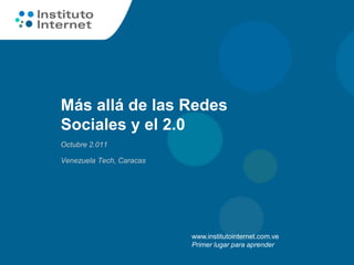 Más allá de las Redes
Sociales y el 2.0
Octubre 2.011

Venezuela Tech, Caracas




                          www.institutointernet.com.ve
                          Primer lugar para aprender
 