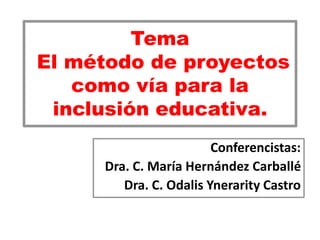 Tema
El método de proyectos
como vía para la
inclusión educativa.
Conferencistas:
Dra. C. María Hernández Carballé
Dra. C. Odalis Ynerarity Castro
 