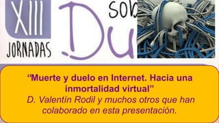 “Muerte y duelo en Internet. Hacia una
inmortalidad virtual”
D. Valentín Rodil y muchos otros que han
colaborado en esta presentación.
 