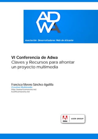 VI Conferencia de Adwa
Claves y Recursos para afrontar
un proyecto multimedia



Francisco Moreno Sánchez-Aguililla
Creativo Multimedia
http://www.fcomoreno.net
fco@fcomoreno.net
 