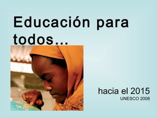 Educación para
todos…
hacia el 2015
UNESCO 2008
 