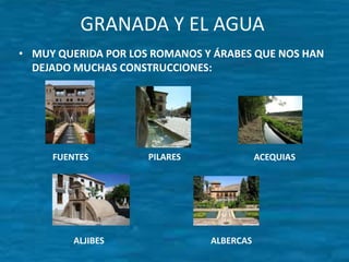 GRANADA Y EL AGUA
• MUY QUERIDA POR LOS ROMANOS Y ÁRABES QUE NOS HAN
DEJADO MUCHAS CONSTRUCCIONES:

FUENTES

ALJIBES

PILA...