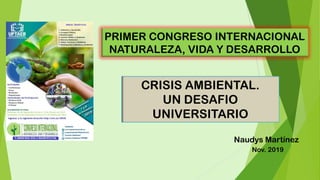 PRIMER CONGRESO INTERNACIONAL
NATURALEZA, VIDA Y DESARROLLO
CRISIS AMBIENTAL.
UN DESAFIO
UNIVERSITARIO
Naudys Martínez
Nov. 2019
 