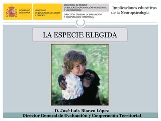 LA ESPECIE ELEGIDA
D. José Luis Blanco López
Director General de Evaluación y Cooperación Territorial
Implicaciones educativas
de la Neuropsicología
 