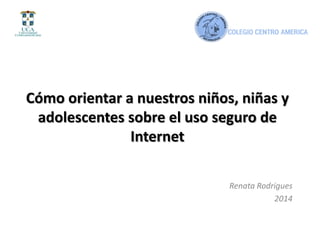 Cómo orientar a nuestros niños, niñas y
adolescentes sobre el uso seguro de
Internet
Renata Rodrigues
2014
 