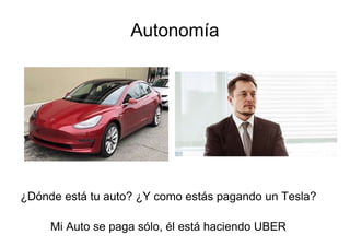 Autonomía
¿Dónde está tu auto? ¿Y como estás pagando un Tesla?
Mi Auto se paga sólo, él está haciendo UBER
 