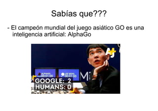 Sabías que???
- El campeón mundial del juego asiático GO es una
inteligencia artificial: AlphaGo
 