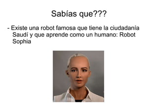 Sabías que???
- Existe una robot famosa que tiene la ciudadanía
Saudí y que aprende como un humano: Robot
Sophia
 