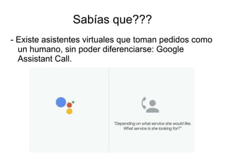 Sabías que???
- Existe asistentes virtuales que toman pedidos como
un humano, sin poder diferenciarse: Google
Assistant Call.
 