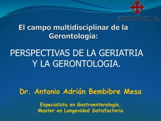 Dr. Antonio Adrián Bembibre Mesa
Especialista en Gastroenterología.
Master en Longevidad Satisfactoria
PERSPECTIVAS DE LA GERIATRIA
Y LA GERONTOLOGIA.
 