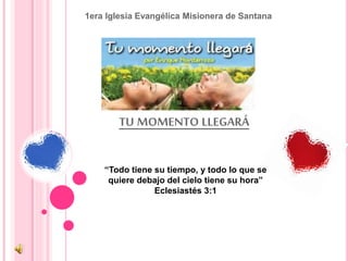 1era Iglesia Evangélica Misionera de Santana 
CONFERENCIA DE NOVIAZGO: 
TU MOMENTO LLEGARÁ 
“Todo tiene su tiempo, y todo lo que se 
quiere debajo del cielo tiene su hora” 
Eclesiastés 3:1 
 