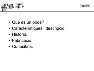 Index
• Que és un oboè?
• Característiques i descripció.
• Història.
• Fabricació.
• Curiositats.
 