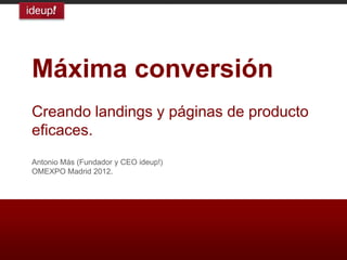 Máxima conversión
Creando landings y páginas de producto
eficaces.
Antonio Más (Fundador y CEO ideup!)
OMEXPO Madrid 2012.
 