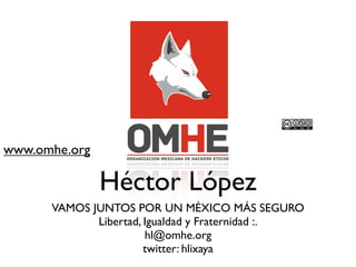 www.omhe.org

               Héctor López
      VAMOS JUNTOS POR UN MÉXICO MÁS SEGURO
             Libertad, Igualdad y Fraternidad :.
                       hl@omhe.org
                       twitter: hlixaya
 