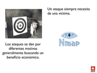 Un ataque siempre necesita
                           de una víctima.




  Los ataques se dan por
    diferentes motivos
generalmente buscando un
   beneﬁcio económico.
 