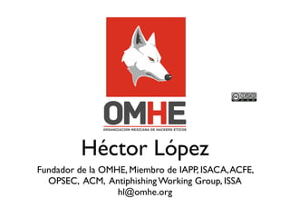 Héctor López
Fundador de la OMHE, Miembro de IAPP, ISACA, ACFE,
  OPSEC, ACM, Antiphishing Working Group, ISSA
                  hl@omhe.org
 