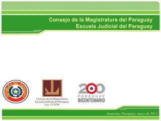 Consejo de la Magistratura del ParaguayEscuela Judicial del Paraguay Asunción, Paraguay, mayo de 2011 