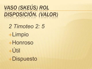 VASO (SKEÚS) ROL
DISPOSICIÓN. (VALOR)

 2 Timoteo 2: 5
 Limpio

 Honroso

 Útil

 Dispuesto
 
