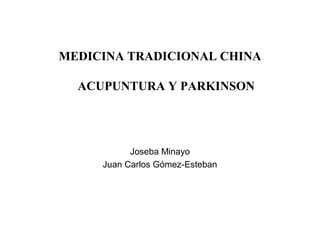 MEDICINA TRADICIONAL CHINA
ACUPUNTURA Y PARKINSON
 
 
 
                                               Joseba Minayo
Juan Carlos Gómez-Esteban
 