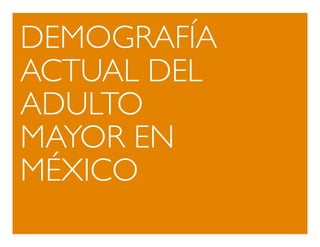 DEMOGRAFÍA 
ACTUAL DEL 
ADULTO 
MAYOR EN 
MÉXICO 
 