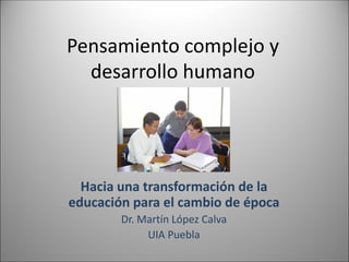 Pensamiento complejo y
desarrollo humano
Hacia una transformación de la
educación para el cambio de época
Dr. Martín López Calva
UIA Puebla
 