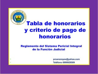 Universidad Central del Ecuador
Tabla de honorarios
y criterio de pago de
honorarios
Reglamento del Sistema Pericial Integral
de la Función Judicial
 proanoreyes@yahoo.com
 Teléfono 0999929509
 