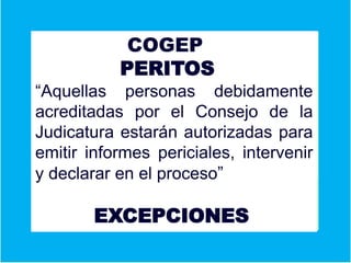 UniversidaCOGEP
PERITOS
“Aquellas personas debidamente
acreditadas por el Consejo de la
Judicatura estarán autorizadas para
emitir informes periciales, intervenir
y declarar en el proceso”
EXCEPCIONES
 