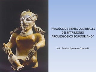“AVALÚOS DE BIENES CULTURALES
       DEL PATRIMONIO
 ARQUEOLÓGICO ECUATORIANO”


   MSc. Estelina Quinatoa Cotacachi
 