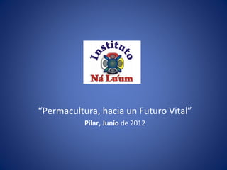 “Permacultura, hacia un Futuro Vital”
           Pilar, Junio de 2012
 