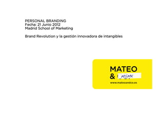 PERSONAL BRANDING
Fecha: 21 Junio 2012
Madrid School of Marketing

Brand Revolution y la gestión innovadora de intangibles




                                                      MSMK!
 