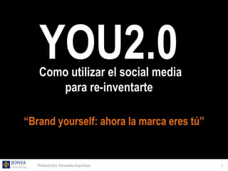 YOU2.0
    Como utilizar el social media
       para re-inventarte

“Brand yourself: ahora la marca eres tú”


   Profesora Dra. Esmeralda Díaz-Aroca     1
 