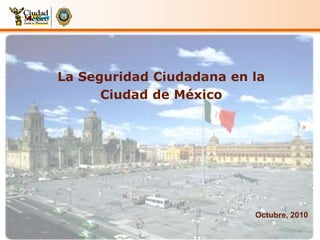 La Seguridad Ciudadana en la
Ciudad de México
Octubre, 2010
 