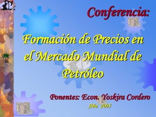 Conferencia: 
Formación de Precios en 
el Mercado Mundial de 
Petróleo 
Ponentes: Econ. Yoskira Cordero 
Año 2005 
 