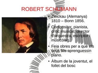 ROBERT SCHUMANN
● Zwickau (Alemanya)
1810 – Bonn 1856.
● Compositor, pianista,
crític musical, director
d'orquestra, escriptor i
musicòleg.
● Feia obres per a que els
seus fills aprenguessin
piano.
● Àlbum de la joventut, el
follet del bosc
 