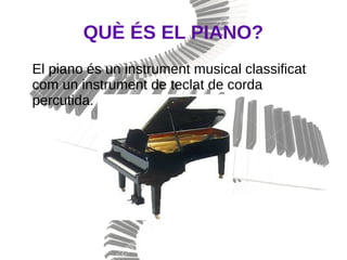 QUÈ ÉS EL PIANO?
El piano és un instrument musical classificat
com un instrument de teclat de corda
percutida.
 