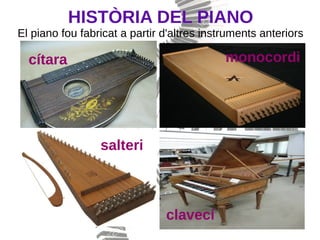 HISTÒRIA DEL PIANO
El piano fou fabricat a partir d'altres instruments anteriors
cítara monocordi
salteri
clavecí
 