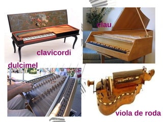 clavicordi
clau
dulcimel
viola de roda
 