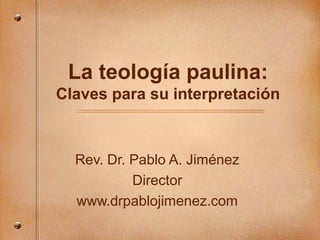 La teología paulina:
Claves para su interpretación
Rev. Dr. Pablo A. Jiménez
Director
www.drpablojimenez.com
 