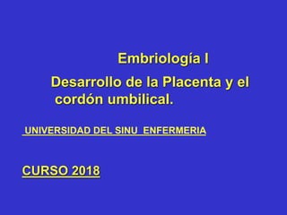 Embriología I
Desarrollo de la Placenta y el
cordón umbilical.
UNIVERSIDAD DEL SINU ENFERMERIA
CURSO 2018
 