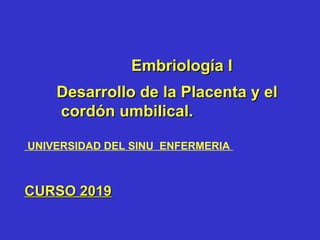 Embriología IEmbriología I
Desarrollo de la Placenta y elDesarrollo de la Placenta y el
cordón umbilical.cordón umbilical.
UNIVERSIDAD DEL SINU ENFERMERIA
CURSO 2019CURSO 2019
 