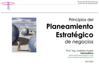Principios del Planeamiento Estratégico de negocios Prof. Ing. Ladislao Huber Visionholistica l [email_address] [email_address] Abril 2003 